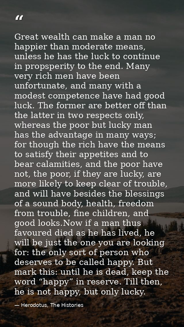 Great wealth can make a man no happier than moderate means, unless he has the luck to continue in propsperity to the end — Herodotus, The Histories