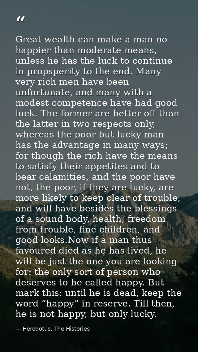 Great wealth can make a man no happier than moderate means, unless he has the luck to continue in propsperity to the end — Herodotus, The Histories