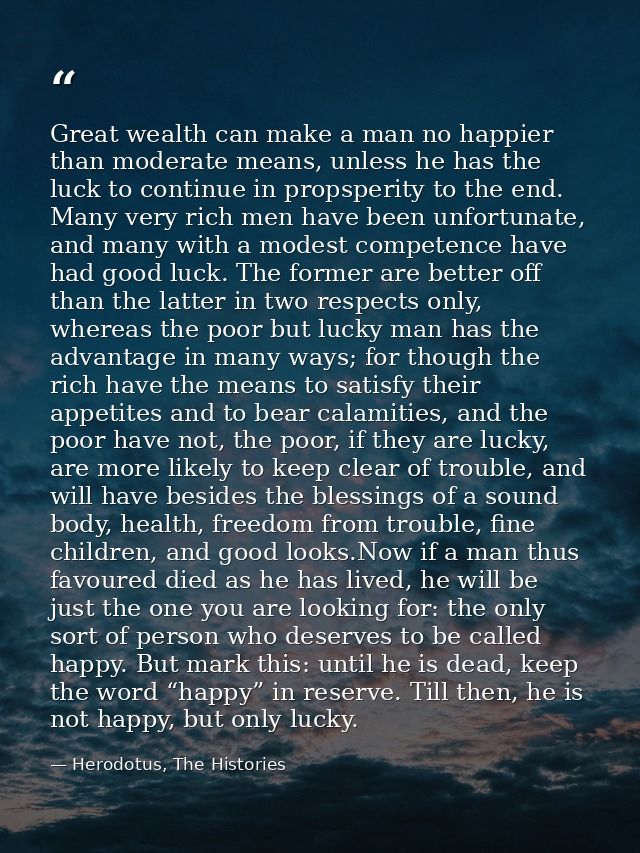 Great wealth can make a man no happier than moderate means, unless he has the luck to continue in propsperity to the end — Herodotus, The Histories