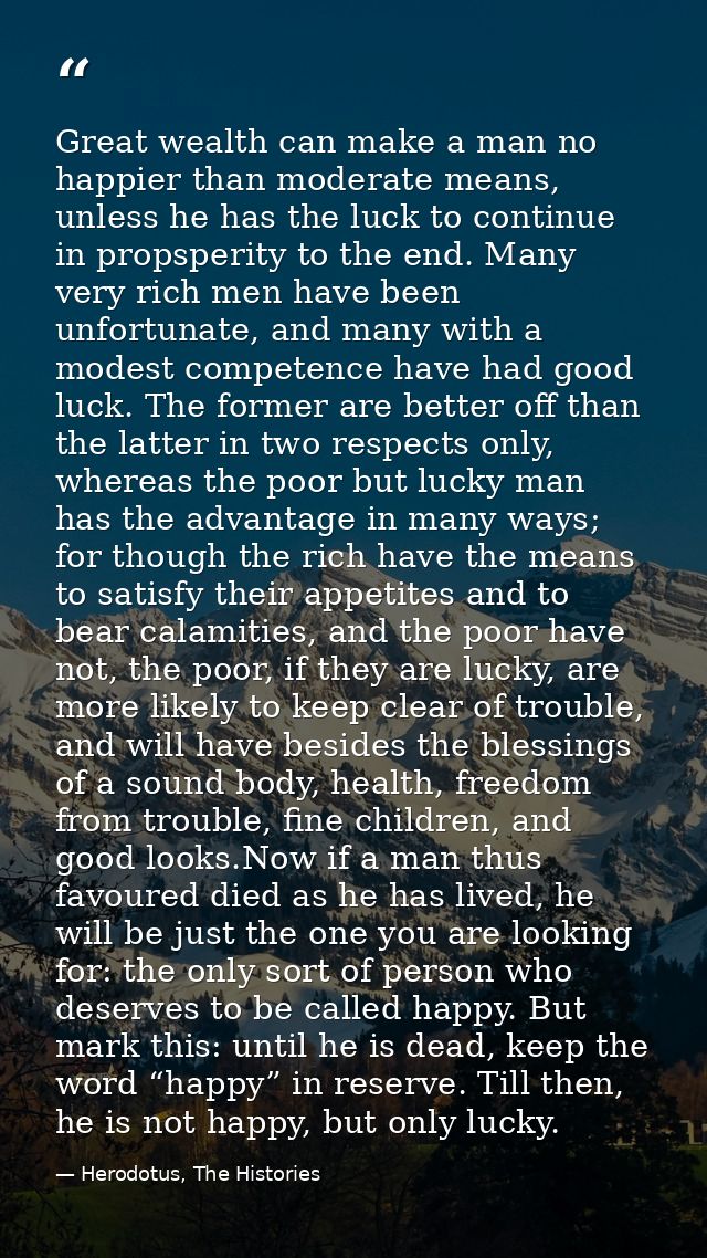 Great wealth can make a man no happier than moderate means, unless he has the luck to continue in propsperity to the end — Herodotus, The Histories