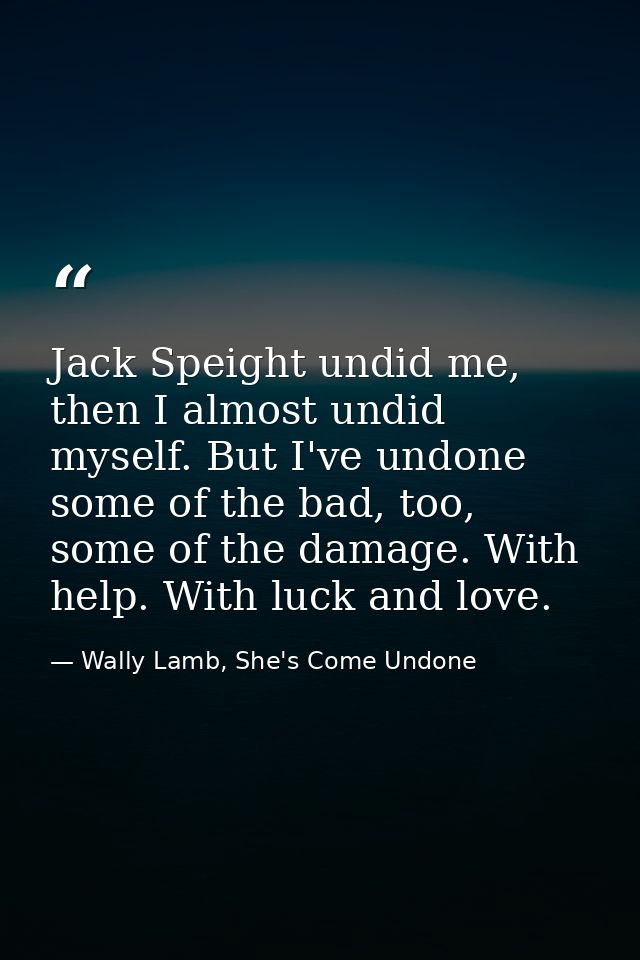 Jack Speight undid me, then I almost undid myself. But I've undone some of the bad, too, some of the damage. With help.  — Wally Lamb, She's Come Undone