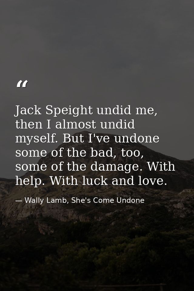 Jack Speight undid me, then I almost undid myself. But I've undone some of the bad, too, some of the damage. With help.  — Wally Lamb, She's Come Undone