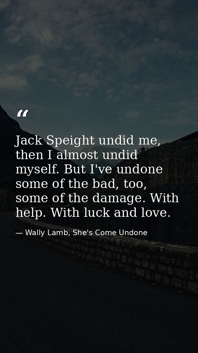 Jack Speight undid me, then I almost undid myself. But I've undone some of the bad, too, some of the damage. With help.  — Wally Lamb, She's Come Undone