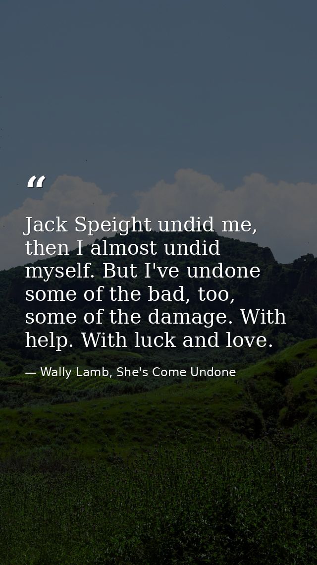 Jack Speight undid me, then I almost undid myself. But I've undone some of the bad, too, some of the damage. With help.  — Wally Lamb, She's Come Undone