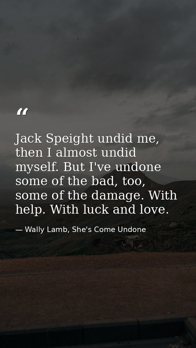 Jack Speight undid me, then I almost undid myself. But I've undone some of the bad, too, some of the damage. With help.  — Wally Lamb, She's Come Undone