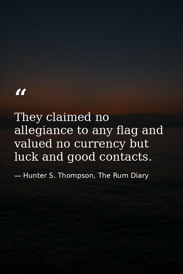 They claimed no allegiance to any flag and valued no currency but luck and good contacts. — Hunter S. Thompson, The Rum Diary