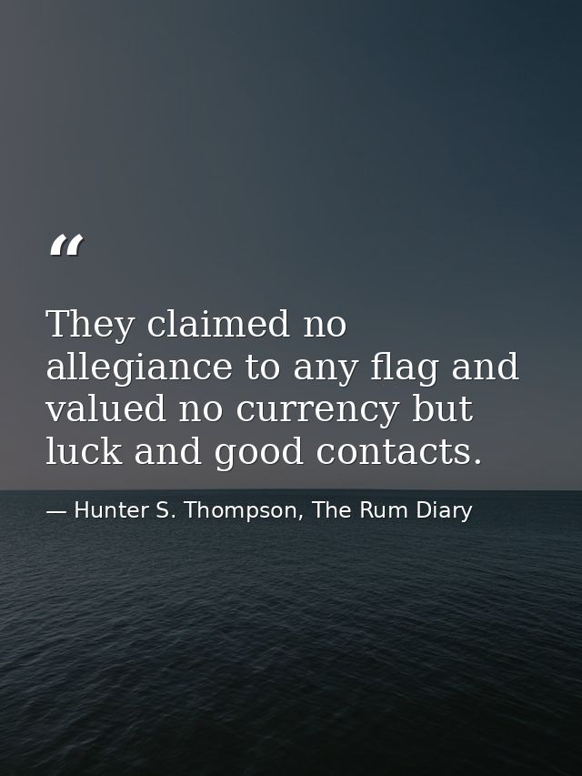 They claimed no allegiance to any flag and valued no currency but luck and good contacts. — Hunter S. Thompson, The Rum Diary