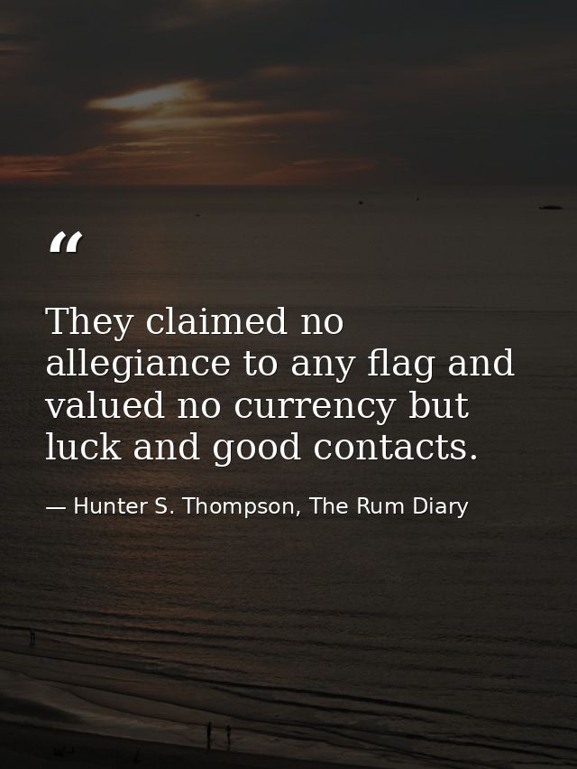 They claimed no allegiance to any flag and valued no currency but luck and good contacts. — Hunter S. Thompson, The Rum Diary