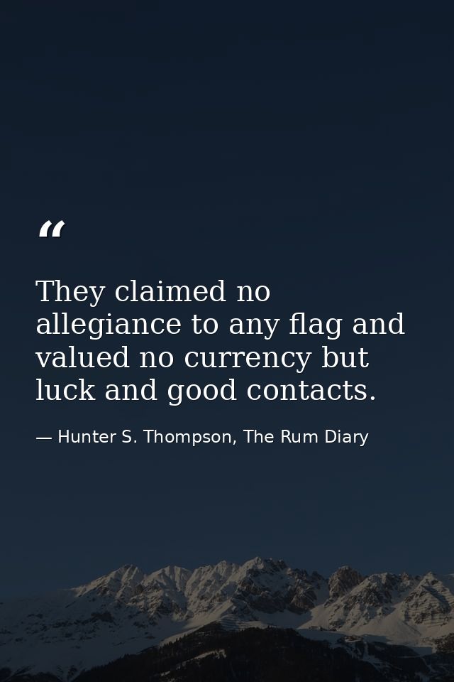 They claimed no allegiance to any flag and valued no currency but luck and good contacts. — Hunter S. Thompson, The Rum Diary