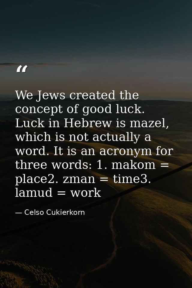 We Jews created the concept of good luck. Luck in Hebrew is mazel, which is not actually a word. It is an acronym for th — Celso Cukierkorn