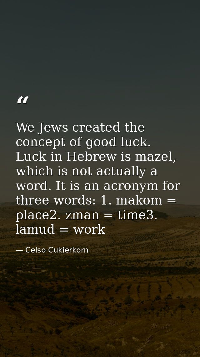 We Jews created the concept of good luck. Luck in Hebrew is mazel, which is not actually a word. It is an acronym for th — Celso Cukierkorn