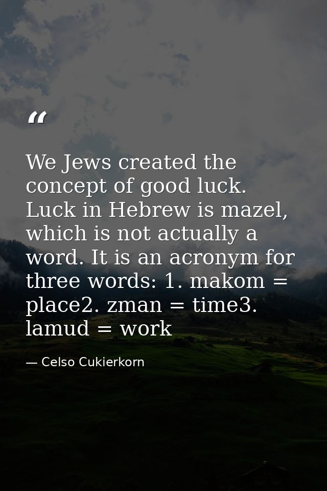 We Jews created the concept of good luck. Luck in Hebrew is mazel, which is not actually a word. It is an acronym for th — Celso Cukierkorn