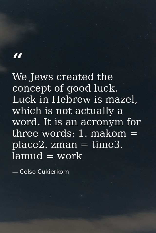 We Jews created the concept of good luck. Luck in Hebrew is mazel, which is not actually a word. It is an acronym for th — Celso Cukierkorn