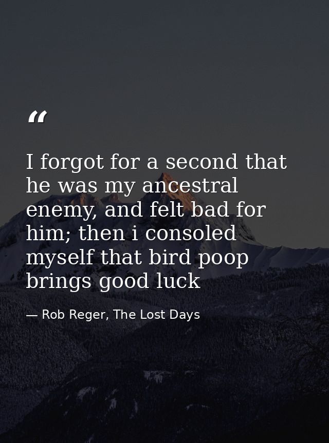 I forgot for a second that he was my ancestral enemy, and felt bad for him; then i consoled myself that bird poop brings — Rob Reger, The Lost Days