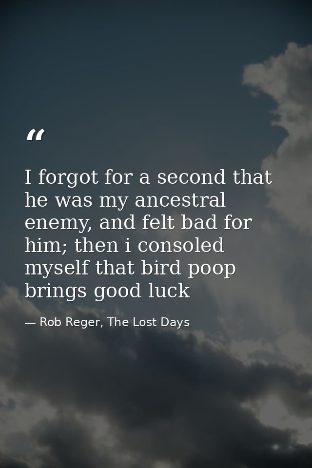 I forgot for a second that he was my ancestral enemy, and felt bad for him; then i consoled myself that bird poop brings — Rob Reger, The Lost Days