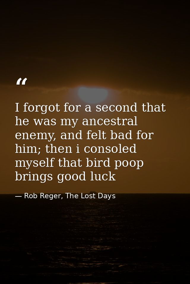 I forgot for a second that he was my ancestral enemy, and felt bad for him; then i consoled myself that bird poop brings — Rob Reger, The Lost Days