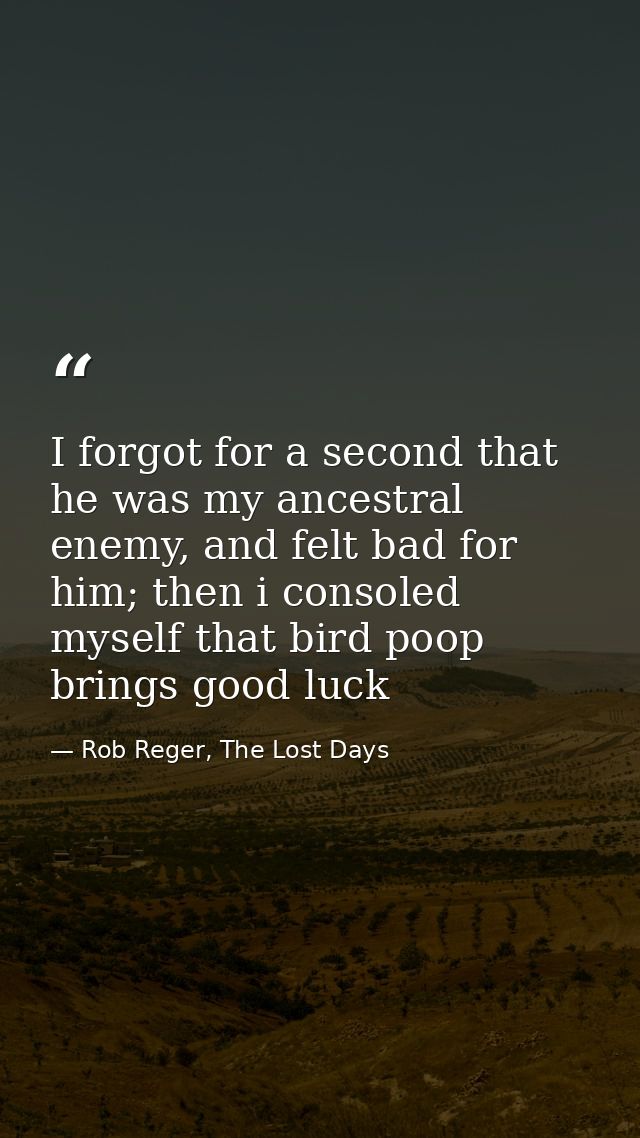 I forgot for a second that he was my ancestral enemy, and felt bad for him; then i consoled myself that bird poop brings — Rob Reger, The Lost Days