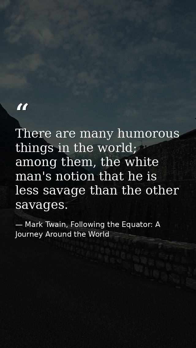 There are many humorous things in the world; among them, the white man's notion that he is less savage than the other sa — Mark Twain, Following the Equator: A Journey Around the World