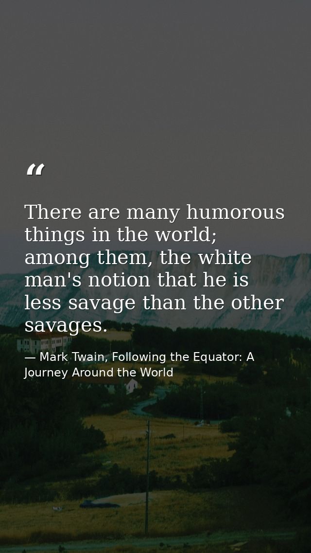 There are many humorous things in the world; among them, the white man's notion that he is less savage than the other sa — Mark Twain, Following the Equator: A Journey Around the World