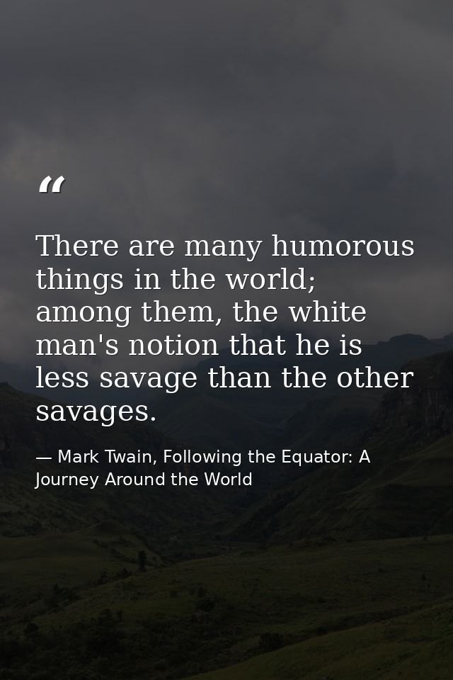 There are many humorous things in the world; among them, the white man's notion that he is less savage than the other sa — Mark Twain, Following the Equator: A Journey Around the World