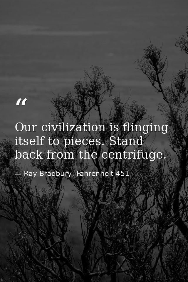 Our civilization is flinging itself to pieces. Stand back from the centrifuge. — Ray Bradbury, Fahrenheit 451