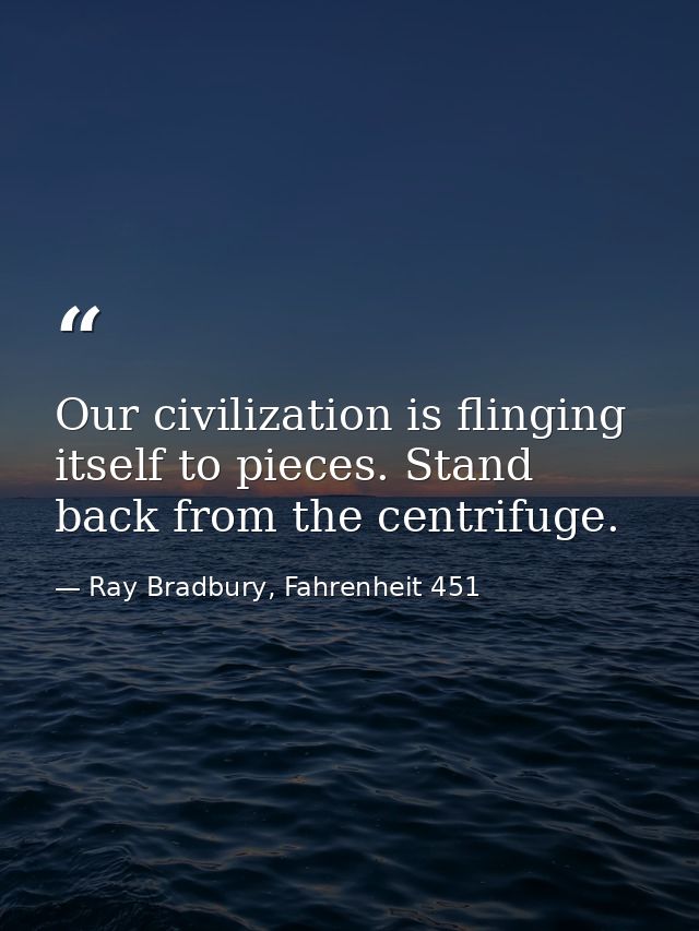 Our civilization is flinging itself to pieces. Stand back from the centrifuge. — Ray Bradbury, Fahrenheit 451