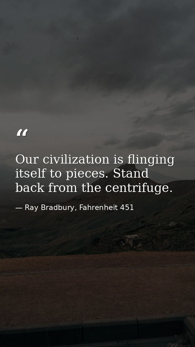 Our civilization is flinging itself to pieces. Stand back from the centrifuge. — Ray Bradbury, Fahrenheit 451