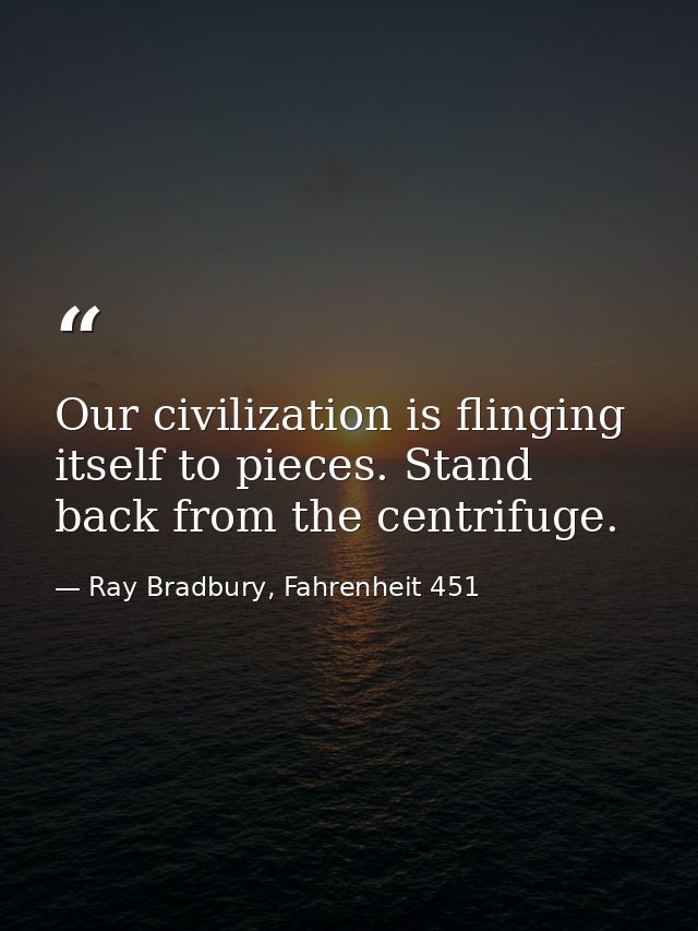 Our civilization is flinging itself to pieces. Stand back from the centrifuge. — Ray Bradbury, Fahrenheit 451