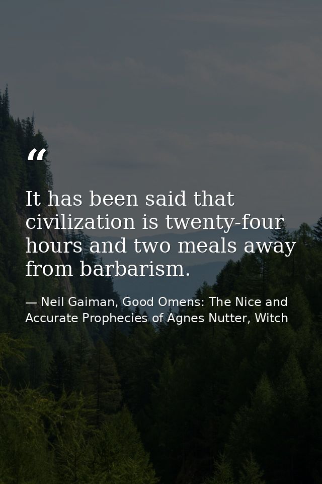 It has been said that civilization is twenty-four hours and two meals away from barbarism. — Neil Gaiman, Good Omens: The Nice and Accurate Prophecies of Agnes Nutter, Witch