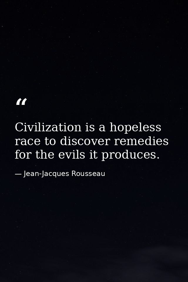 Civilization is a hopeless race to discover remedies for the evils it produces. — Jean-Jacques Rousseau