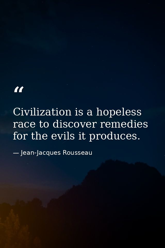 Civilization is a hopeless race to discover remedies for the evils it produces. — Jean-Jacques Rousseau