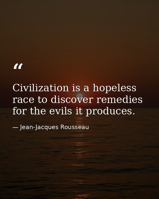 Civilization is a hopeless race to discover remedies for the evils it produces. — Jean-Jacques Rousseau