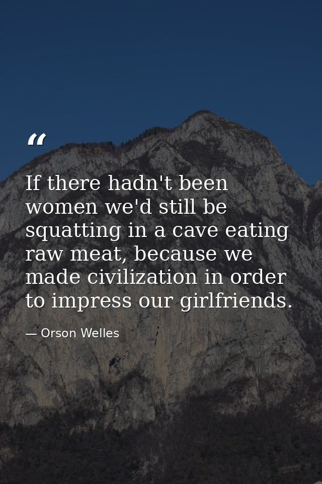 If there hadn't been women we'd still be squatting in a cave eating raw meat, because we made civilization in order to i — Orson Welles