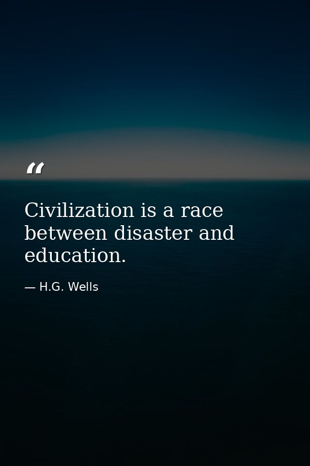 Civilization is a race between disaster and education. — H.G. Wells
