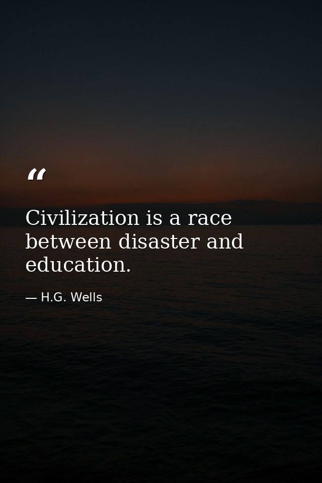 Civilization is a race between disaster and education. — H.G. Wells