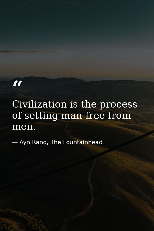 Civilization is the process of setting man free from men. — Ayn Rand, The Fountainhead