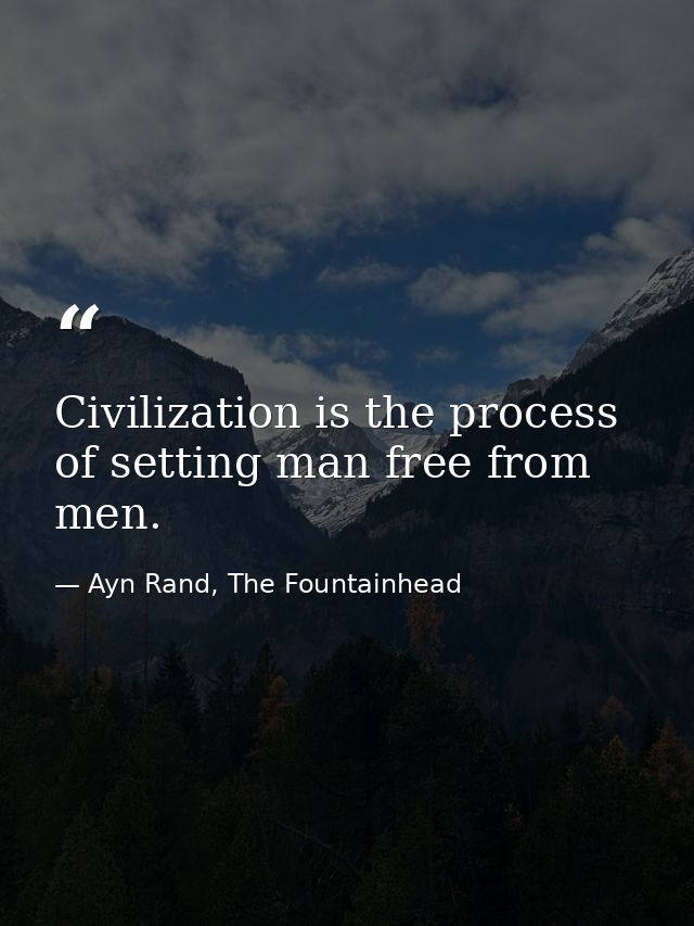 Civilization is the process of setting man free from men. — Ayn Rand, The Fountainhead