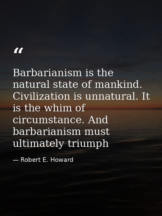 Barbarianism is the natural state of mankind. Civilization is unnatural. It is the whim of circumstance. And barbarianis — Robert E. Howard