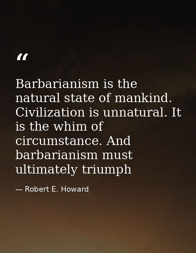 Barbarianism is the natural state of mankind. Civilization is unnatural. It is the whim of circumstance. And barbarianis — Robert E. Howard