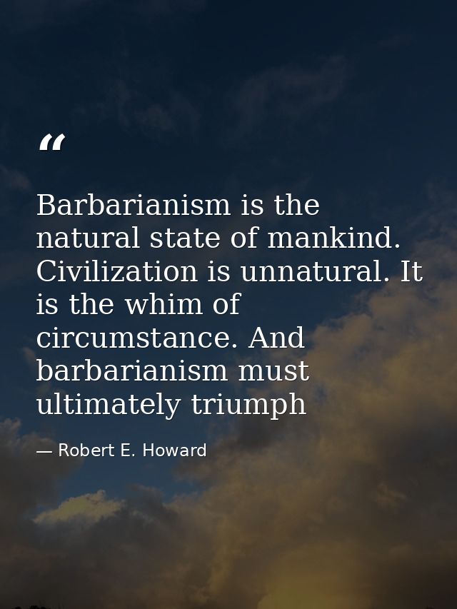 Barbarianism is the natural state of mankind. Civilization is unnatural. It is the whim of circumstance. And barbarianis — Robert E. Howard