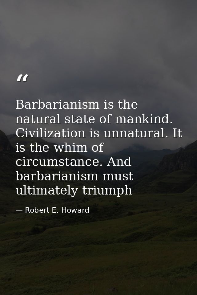 Barbarianism is the natural state of mankind. Civilization is unnatural. It is the whim of circumstance. And barbarianis — Robert E. Howard