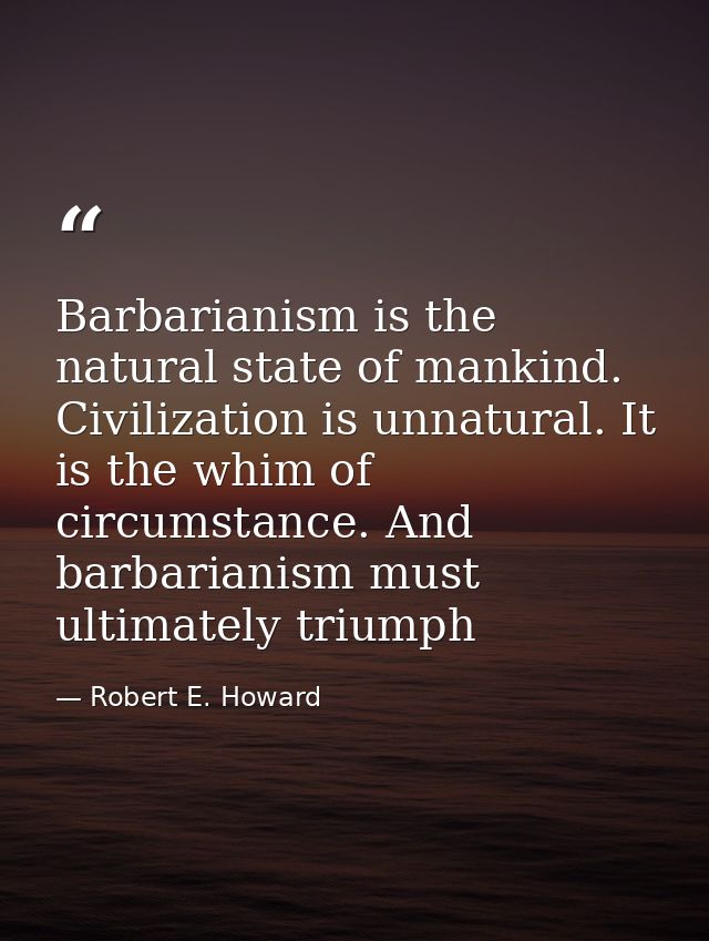Barbarianism is the natural state of mankind. Civilization is unnatural. It is the whim of circumstance. And barbarianis — Robert E. Howard