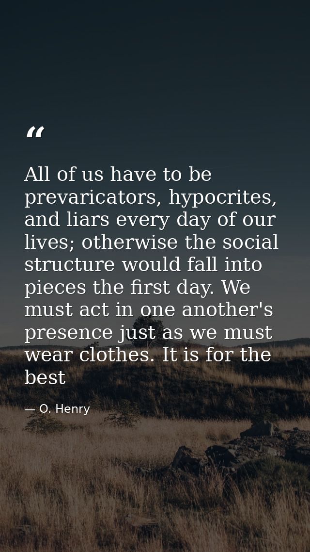 All of us have to be prevaricators, hypocrites, and liars every day of our lives; otherwise the social structure would f — O. Henry