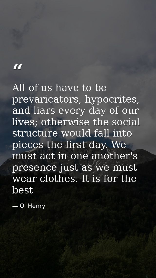 All of us have to be prevaricators, hypocrites, and liars every day of our lives; otherwise the social structure would f — O. Henry