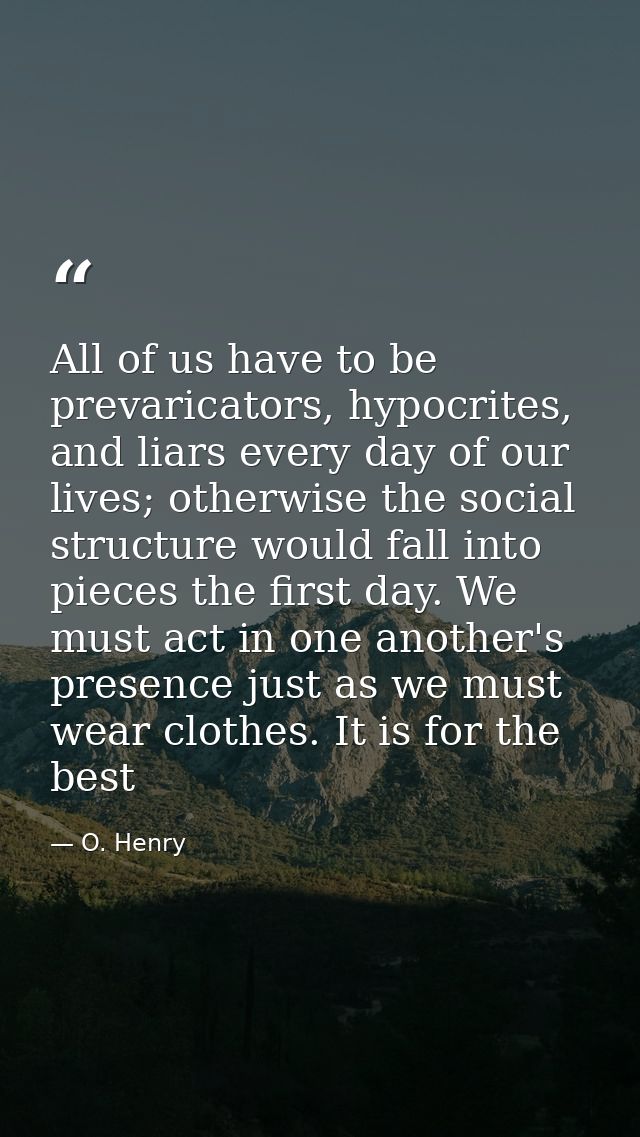 All of us have to be prevaricators, hypocrites, and liars every day of our lives; otherwise the social structure would f — O. Henry