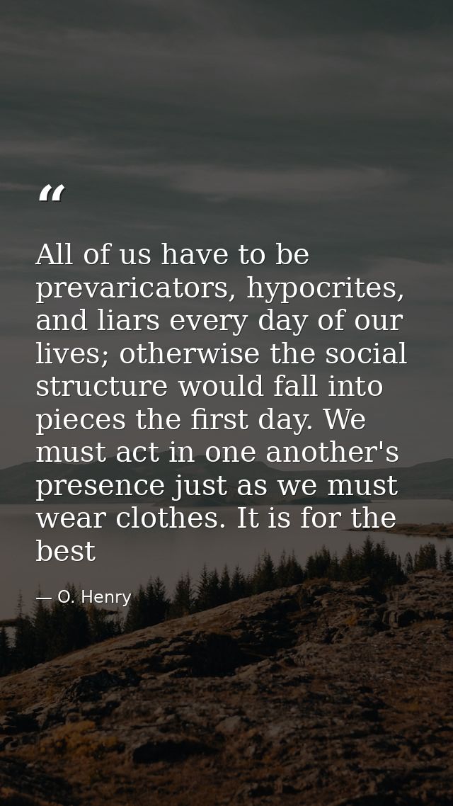 All of us have to be prevaricators, hypocrites, and liars every day of our lives; otherwise the social structure would f — O. Henry