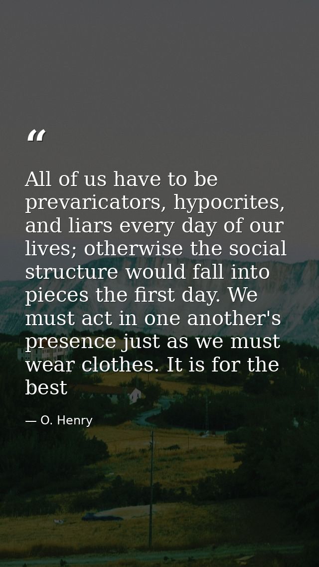 All of us have to be prevaricators, hypocrites, and liars every day of our lives; otherwise the social structure would f — O. Henry