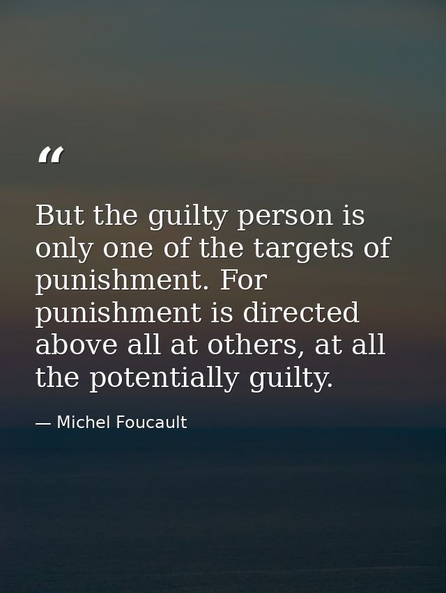 But the guilty person is only one of the targets of punishment. For punishment is directed above all at others, at all t — Michel Foucault