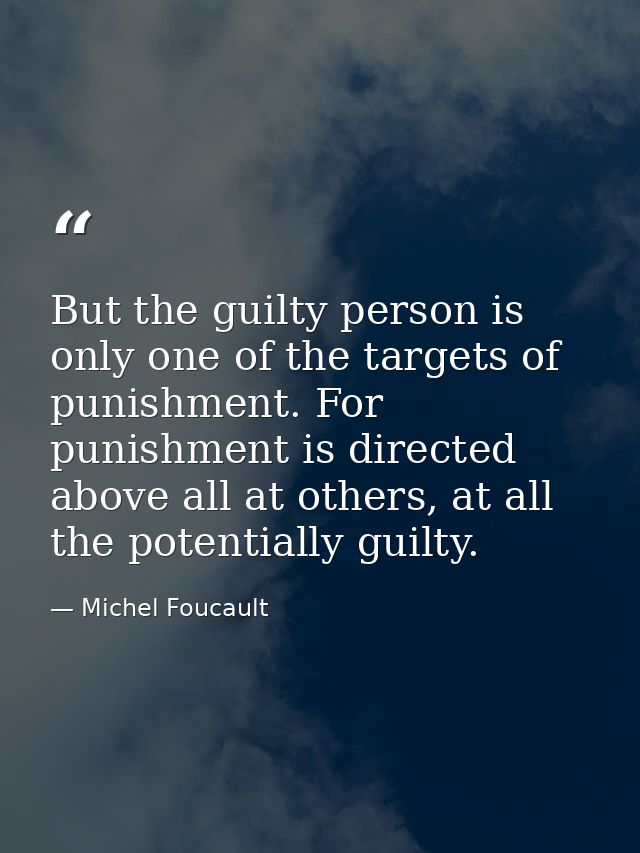 But the guilty person is only one of the targets of punishment. For punishment is directed above all at others, at all t — Michel Foucault