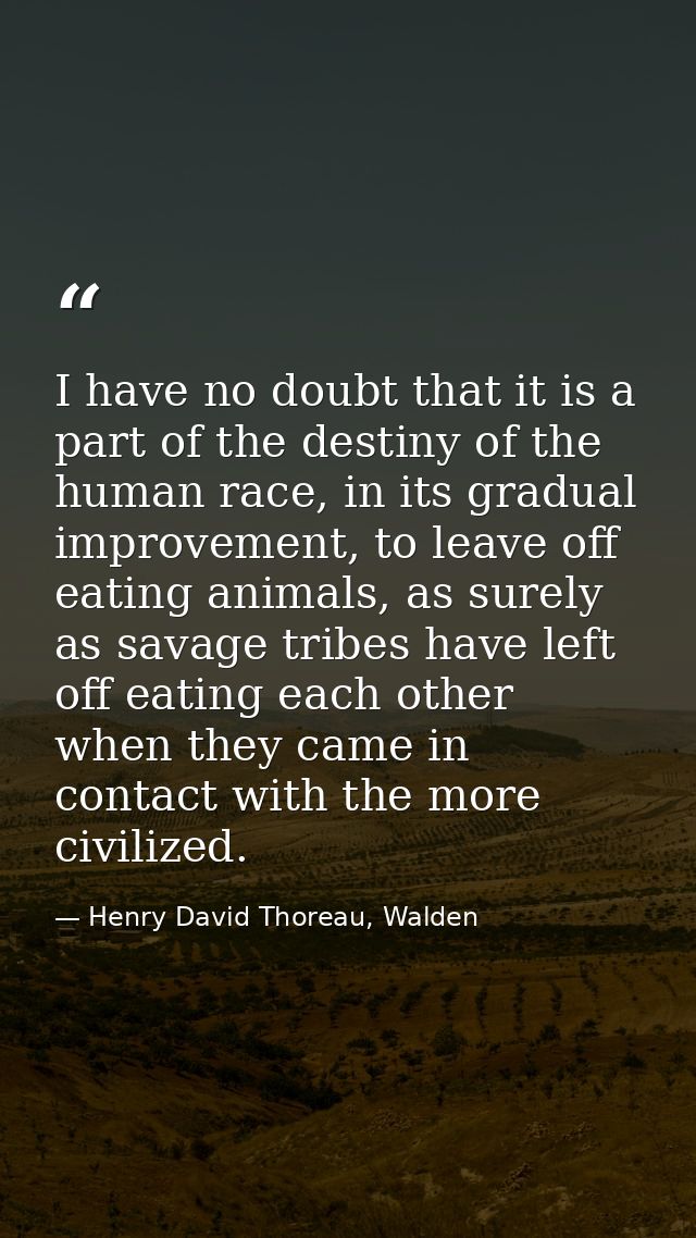 I have no doubt that it is a part of the destiny of the human race, in its gradual improvement, to leave off eating anim — Henry David Thoreau, Walden